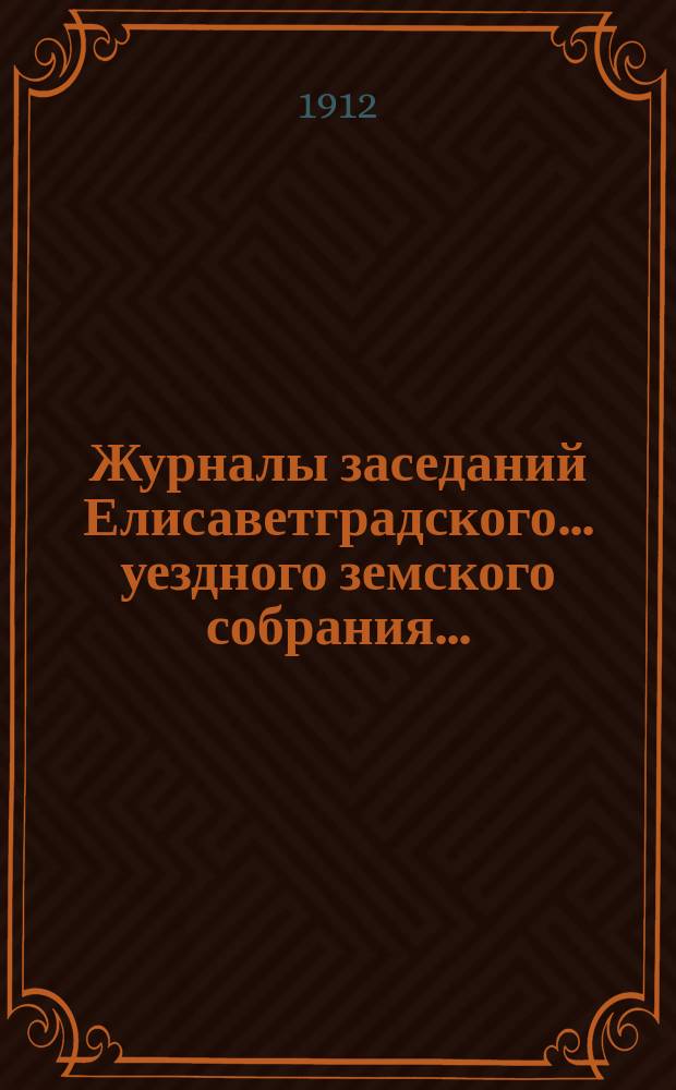 Журналы заседаний Елисаветградского... уездного земского собрания.. : [С прил. докладов Уезд. зем. управы и комиссий]. ... очередного в мае 1912 года
