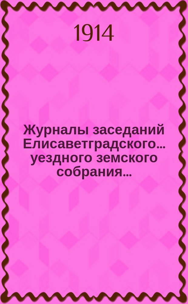 Журналы заседаний Елисаветградского... уездного земского собрания.. : [С прил. докладов Уезд. зем. управы и комиссий]. ... чрезвычайного 12 августа 1914 г.