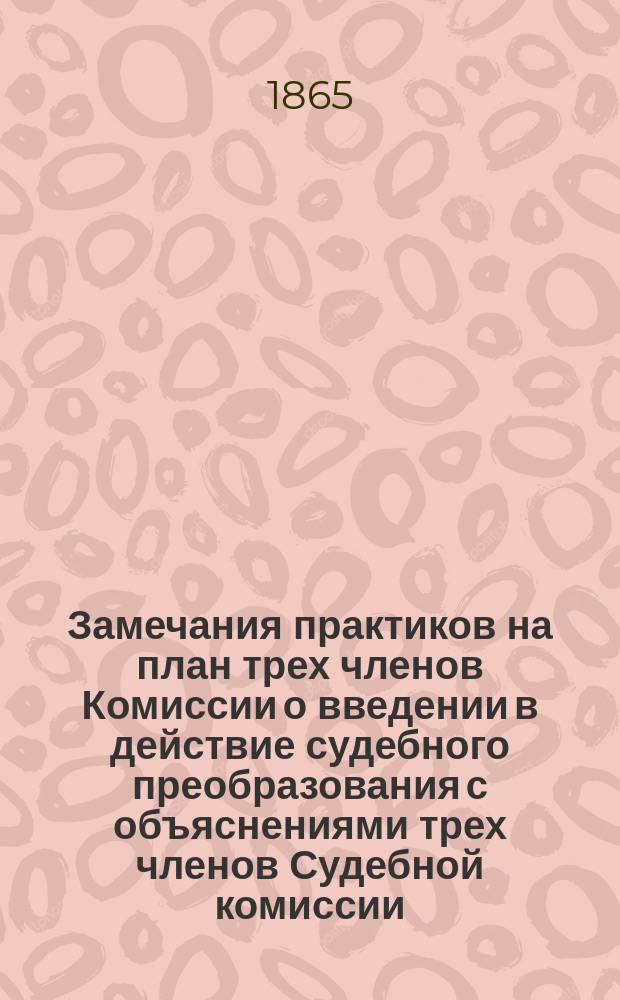 Замечания практиков на план трех членов Комиссии о введении в действие судебного преобразования с объяснениями трех членов Судебной комиссии