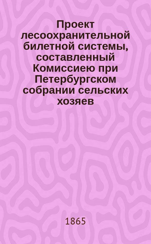 Проект лесоохранительной билетной системы, составленный Комиссиею при Петербургском собрании сельских хозяев