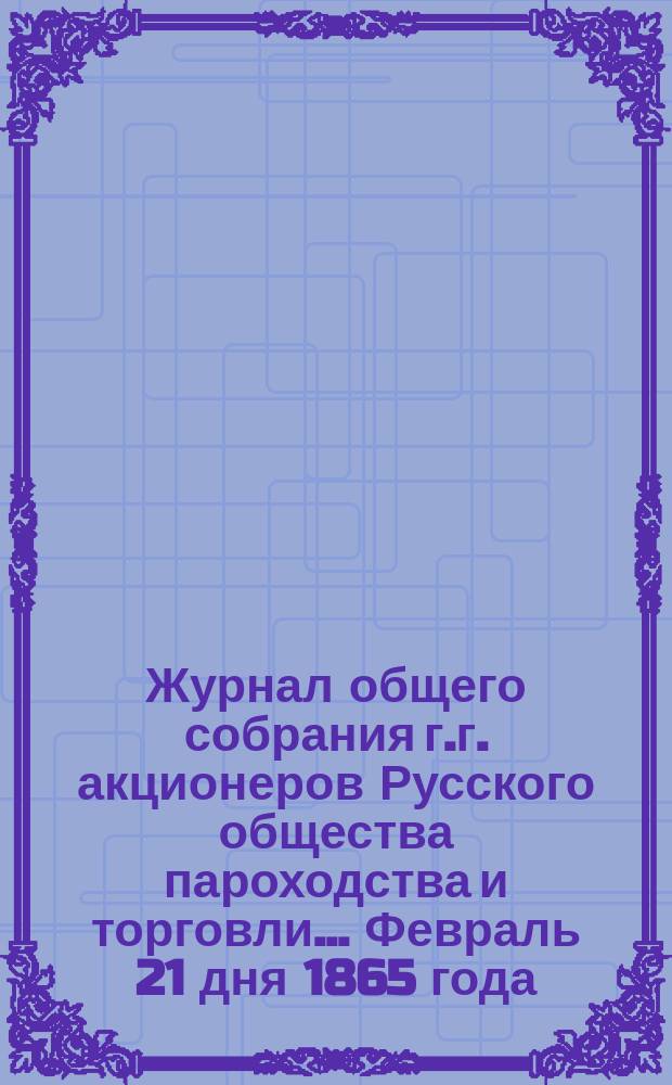 Журнал общего собрания г.г. акционеров Русского общества пароходства и торговли... Февраль 21 дня 1865 года. № 1