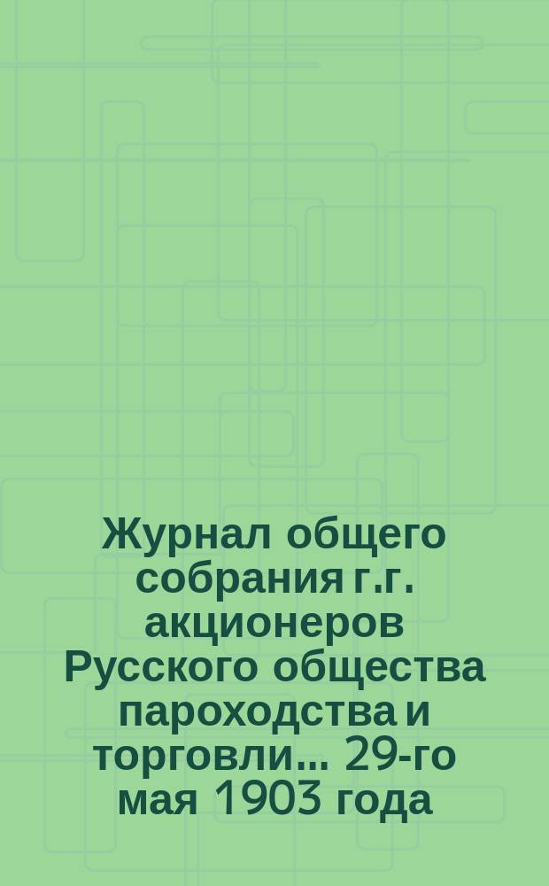 Журнал общего собрания г.г. акционеров Русского общества пароходства и торговли... 29-го мая 1903 года. № 1