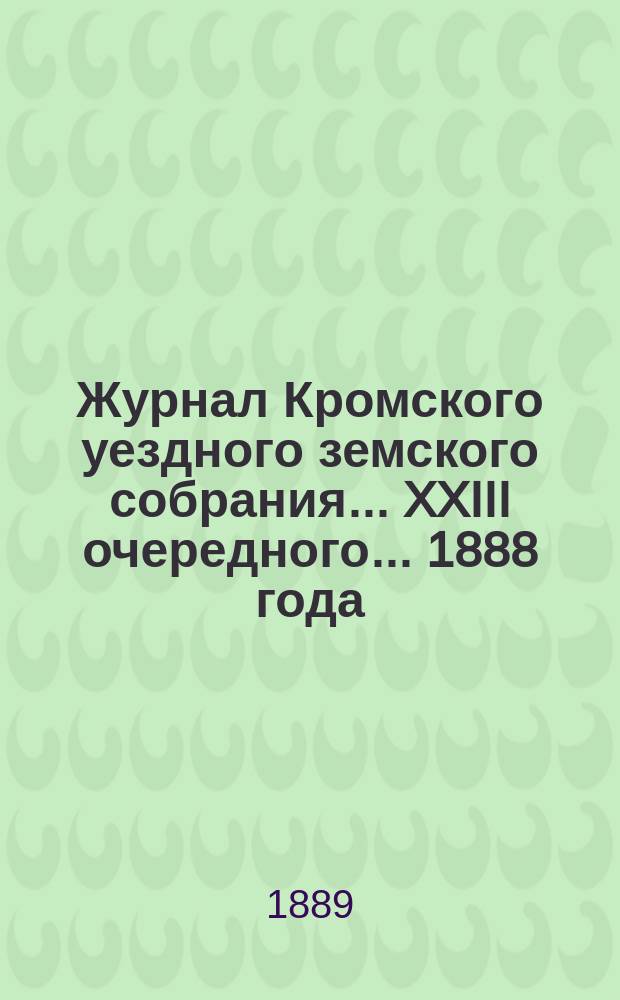 Журнал Кромского уездного земского собрания... XXIII очередного... [1888 года]