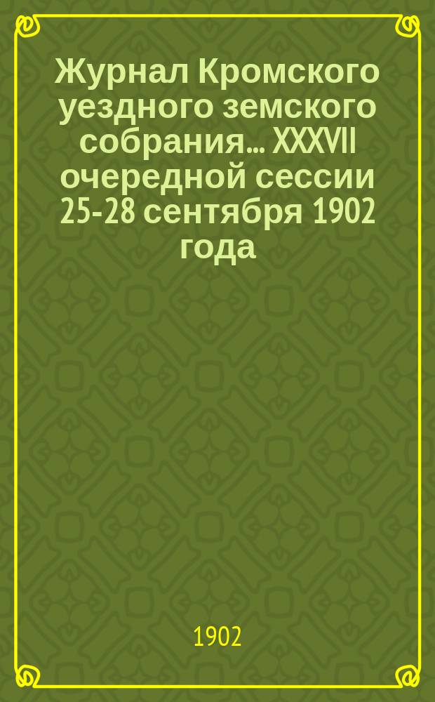 Журнал Кромского уездного земского собрания... XXXVII очередной сессии 25-28 сентября 1902 года