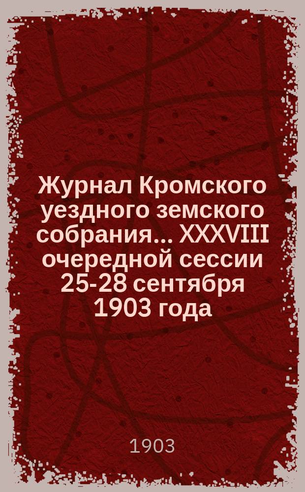 Журнал Кромского уездного земского собрания... XXXVIII очередной сессии 25-28 сентября 1903 года