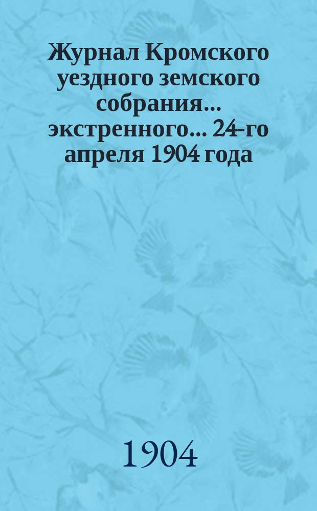 Журнал Кромского уездного земского собрания... экстренного... 24-го апреля 1904 года