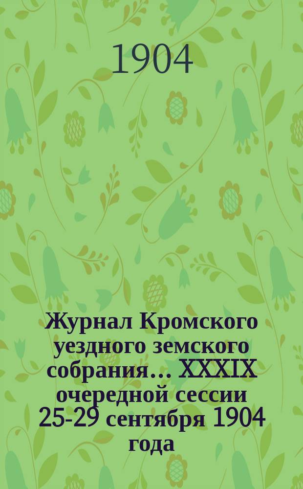 Журнал Кромского уездного земского собрания... XXXIX очередной сессии 25-29 сентября 1904 года