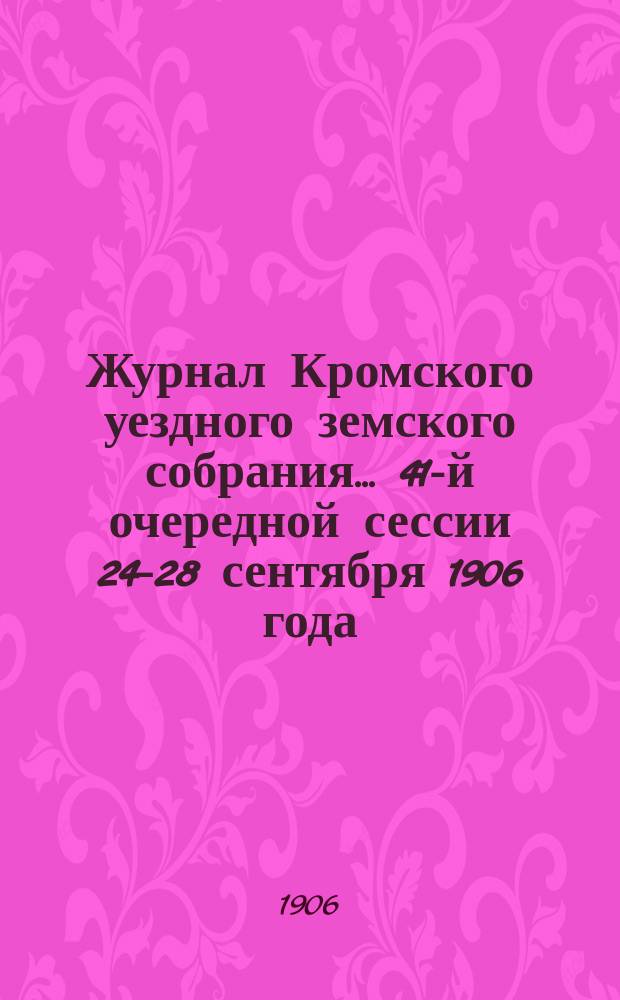 Журнал Кромского уездного земского собрания... 41-й очередной сессии 24-28 сентября 1906 года