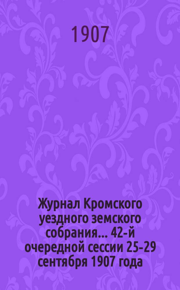 Журнал Кромского уездного земского собрания... 42-й очередной сессии 25-29 сентября 1907 года