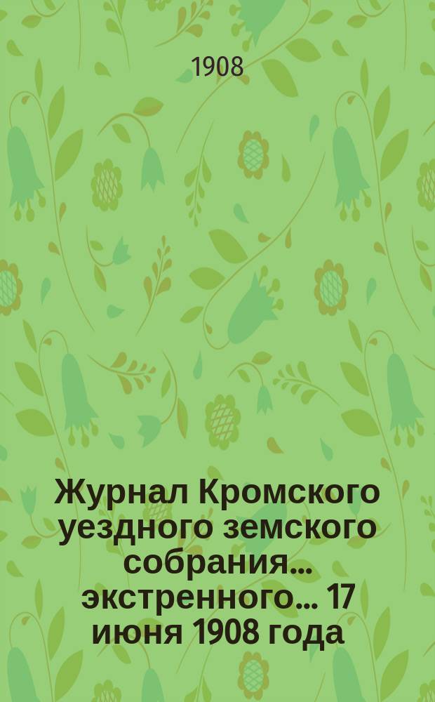 Журнал Кромского уездного земского собрания... экстренного... 17 июня 1908 года