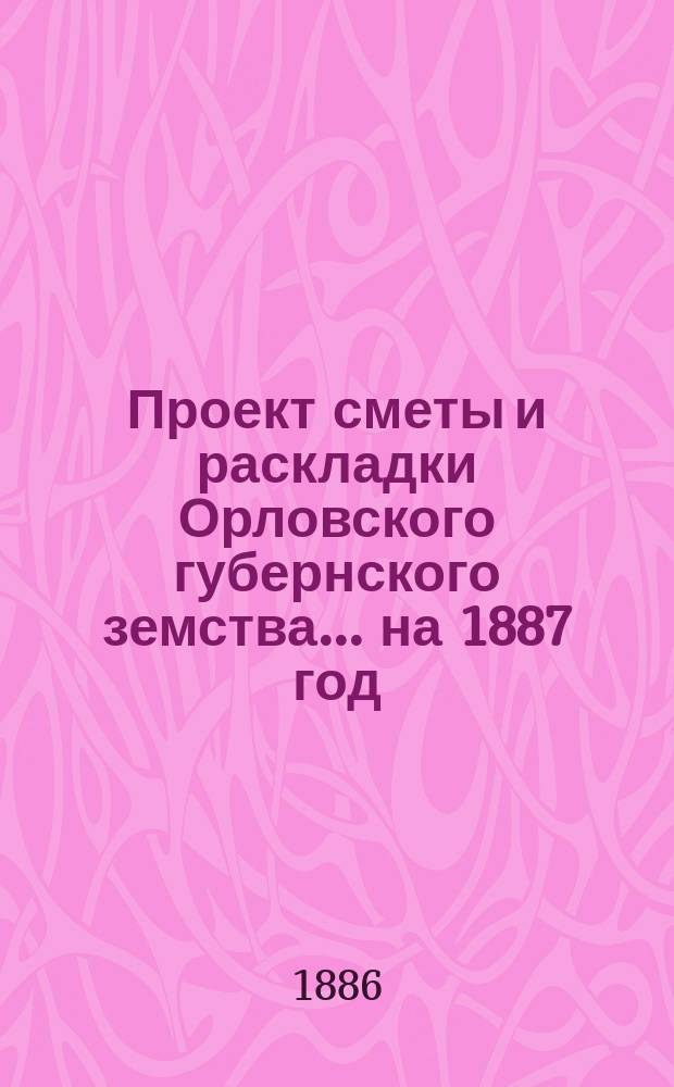 Проект сметы и раскладки Орловского губернского земства... на 1887 год