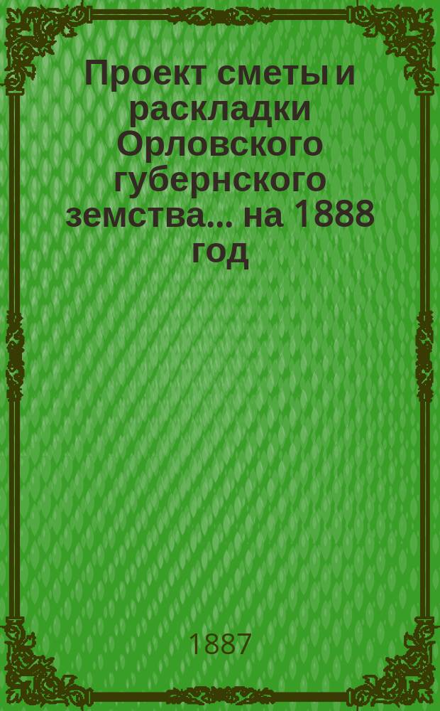 Проект сметы и раскладки Орловского губернского земства... на 1888 год