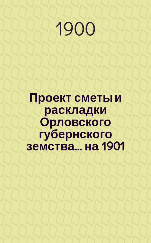Проект сметы и раскладки Орловского губернского земства... на 1901