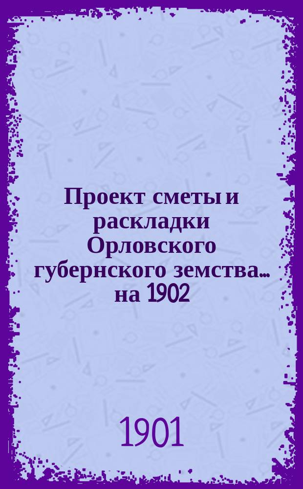 Проект сметы и раскладки Орловского губернского земства... на 1902