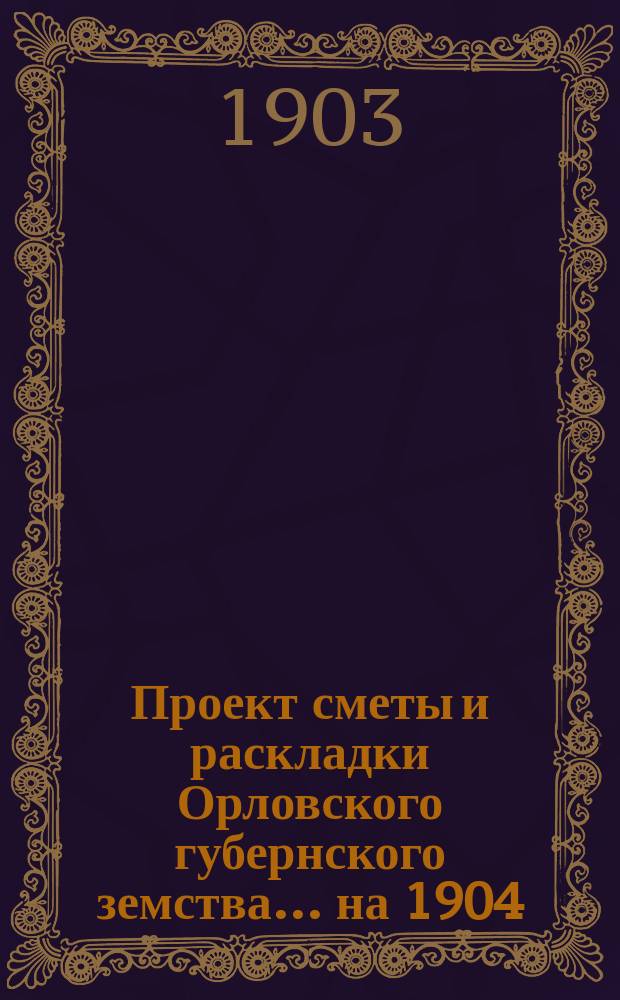Проект сметы и раскладки Орловского губернского земства... на 1904