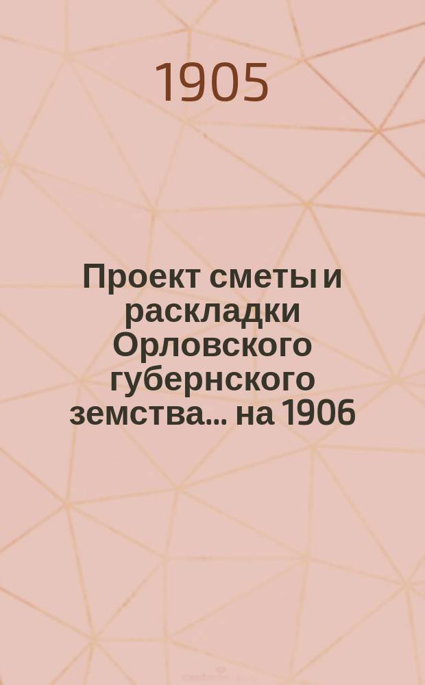 Проект сметы и раскладки Орловского губернского земства... на 1906