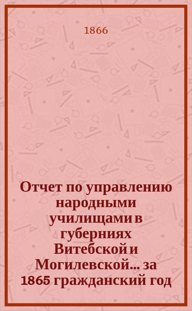 Отчет по управлению народными училищами в губерниях Витебской и Могилевской... ... за 1865 гражданский год