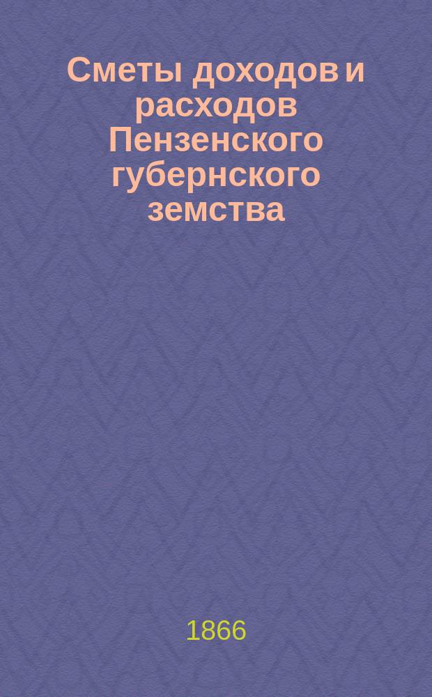 Сметы доходов и расходов Пензенского губернского земства : С прил. свода смет уездных земств и раскладок земского сбора... на 1866 год