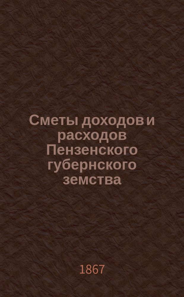 Сметы доходов и расходов Пензенского губернского земства : С прил. свода смет уездных земств и раскладок земского сбора... на 1867 год