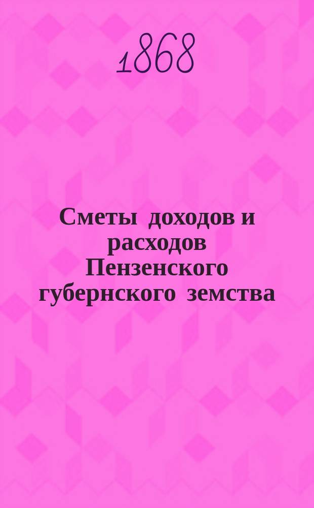 Сметы доходов и расходов Пензенского губернского земства : С прил. свода смет уездных земств и раскладок земского сбора... на 1868 год