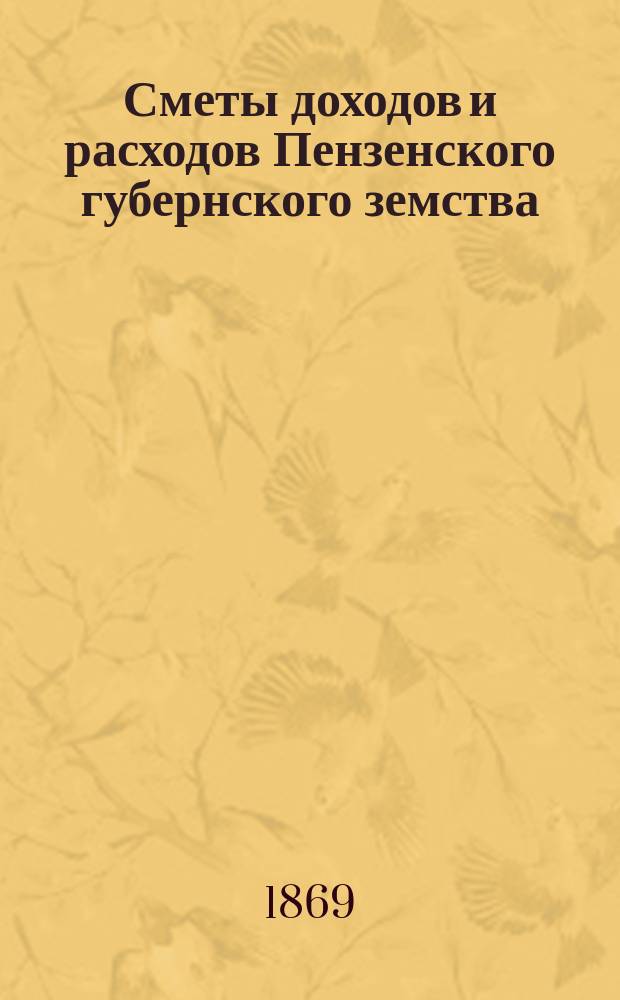 Сметы доходов и расходов Пензенского губернского земства : С прил. свода смет уездных земств и раскладок земского сбора... на 1869 год