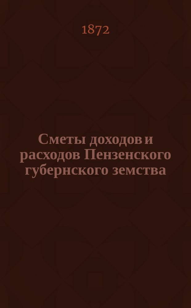 Сметы доходов и расходов Пензенского губернского земства : С прил. свода смет уездных земств и раскладок земского сбора... в 1872 году