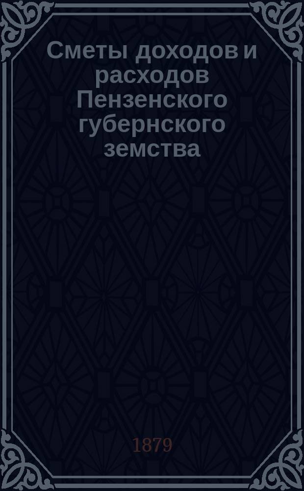 Сметы доходов и расходов Пензенского губернского земства : С прил. свода смет уездных земств и раскладок земского сбора... в 1879 году