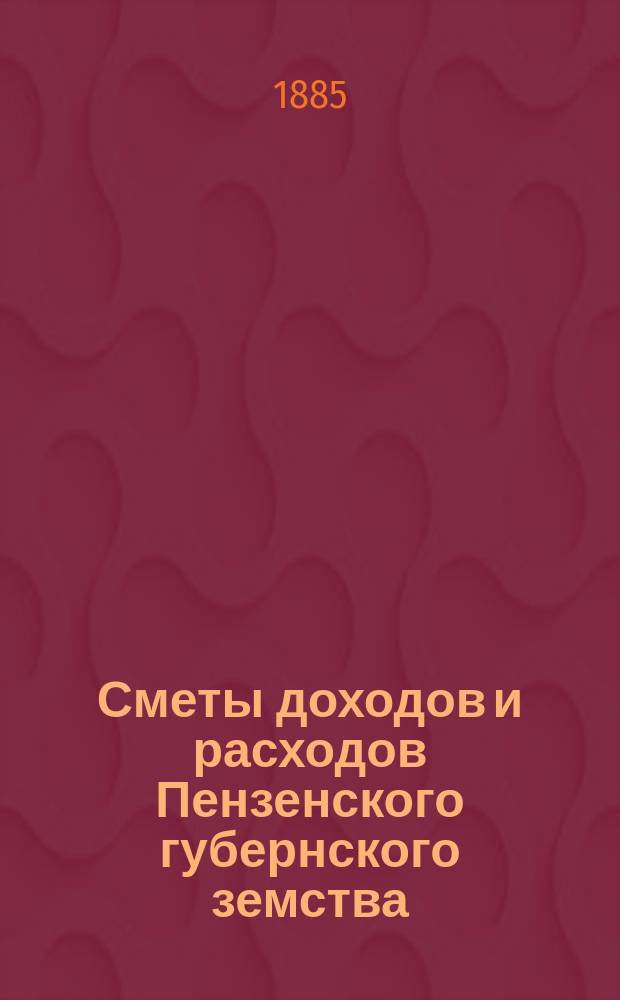 Сметы доходов и расходов Пензенского губернского земства : С прил. свода смет уездных земств и раскладок земского сбора... на 1885 год