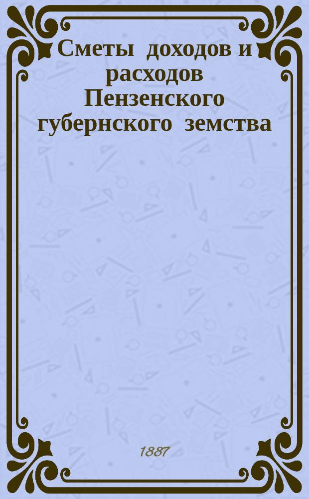 Сметы доходов и расходов Пензенского губернского земства : С прил. свода смет уездных земств и раскладок земского сбора... на 1887 год