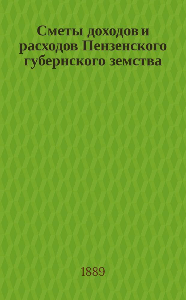 Сметы доходов и расходов Пензенского губернского земства : С прил. свода смет уездных земств и раскладок земского сбора... на 1889 год