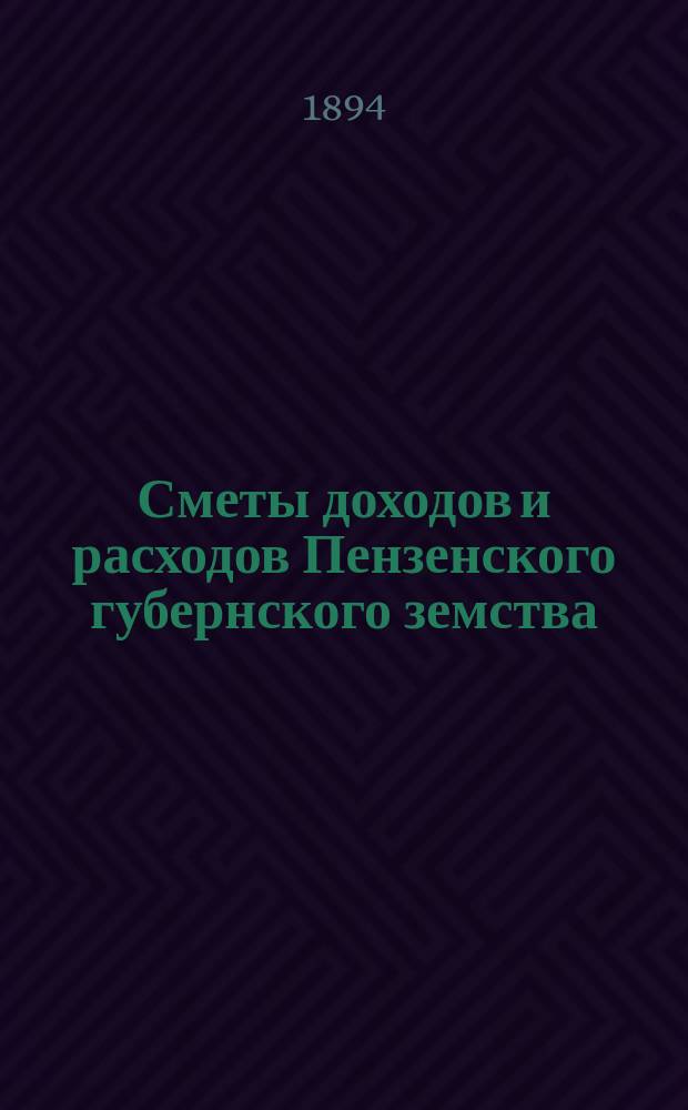 Сметы доходов и расходов Пензенского губернского земства : С прил. свода смет уездных земств и раскладок земского сбора... в 1894 году
