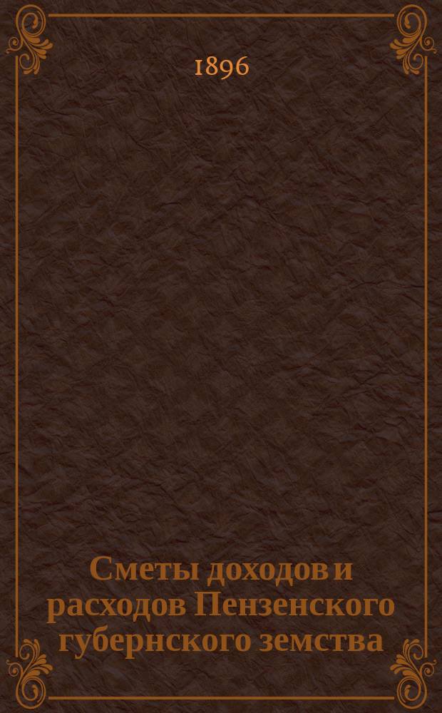 Сметы доходов и расходов Пензенского губернского земства : С прил. свода смет уездных земств и раскладок земского сбора... на 1896 год