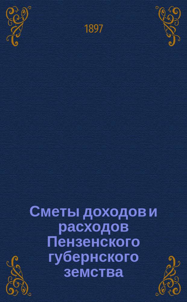 Сметы доходов и расходов Пензенского губернского земства : С прил. свода смет уездных земств и раскладок земского сбора... на 1897 год