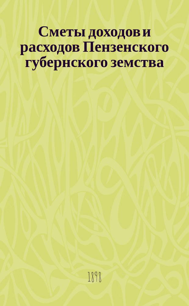 Сметы доходов и расходов Пензенского губернского земства : С прил. свода смет уездных земств и раскладок земского сбора... на 1898 год