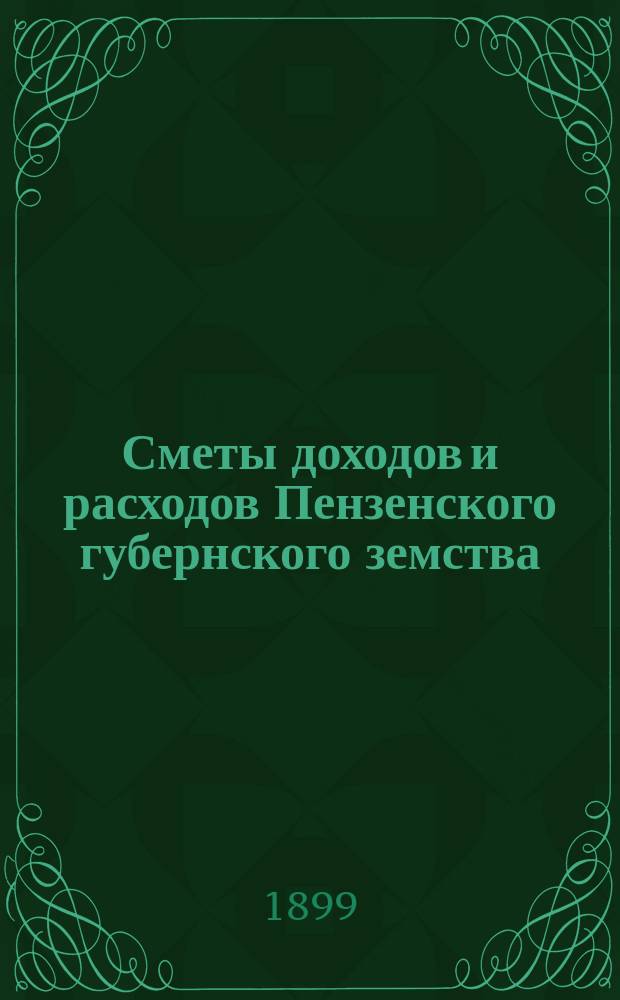 Сметы доходов и расходов Пензенского губернского земства : С прил. свода смет уездных земств и раскладок земского сбора... на 1899 год