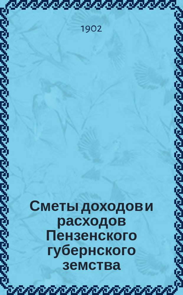 Сметы доходов и расходов Пензенского губернского земства : С прил. свода смет уездных земств и раскладок земского сбора... на 1902 год