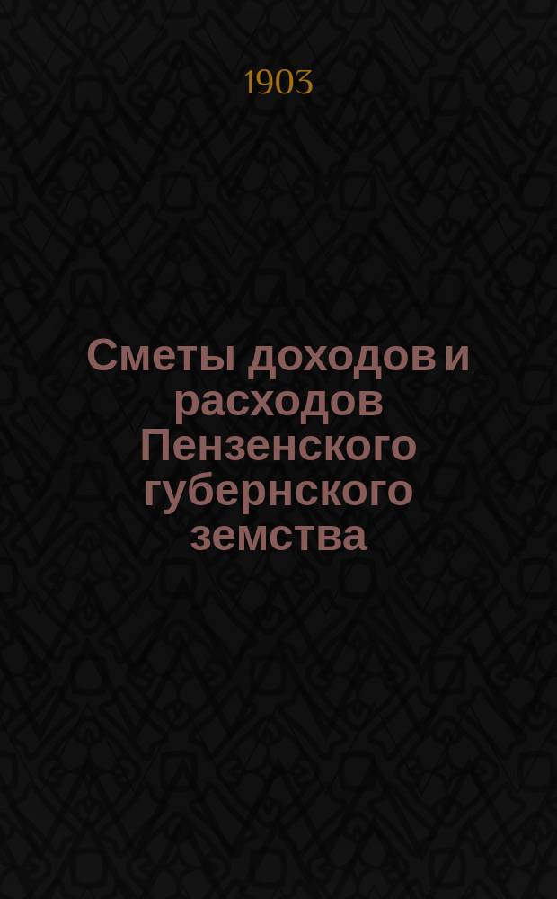 Сметы доходов и расходов Пензенского губернского земства : С прил. свода смет уездных земств и раскладок земского сбора... на 1903 год