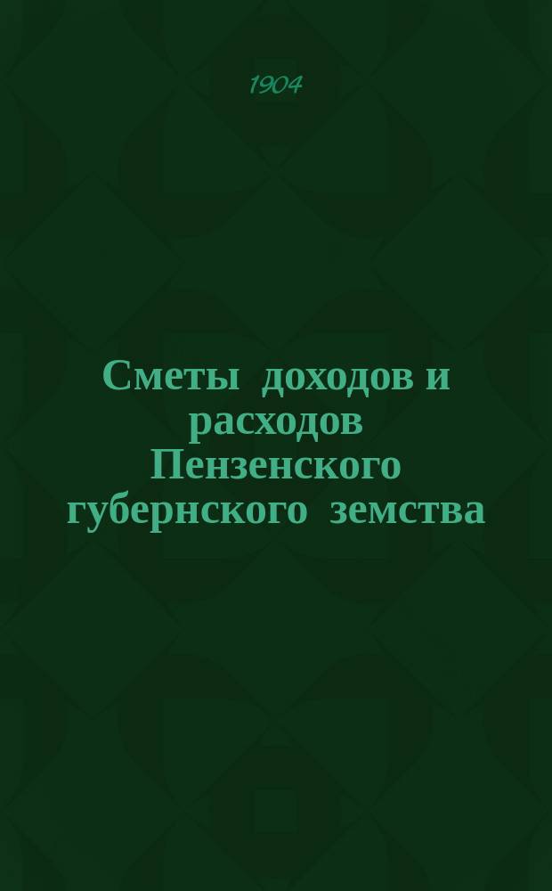 Сметы доходов и расходов Пензенского губернского земства : С прил. свода смет уездных земств и раскладок земского сбора... на 1904 год