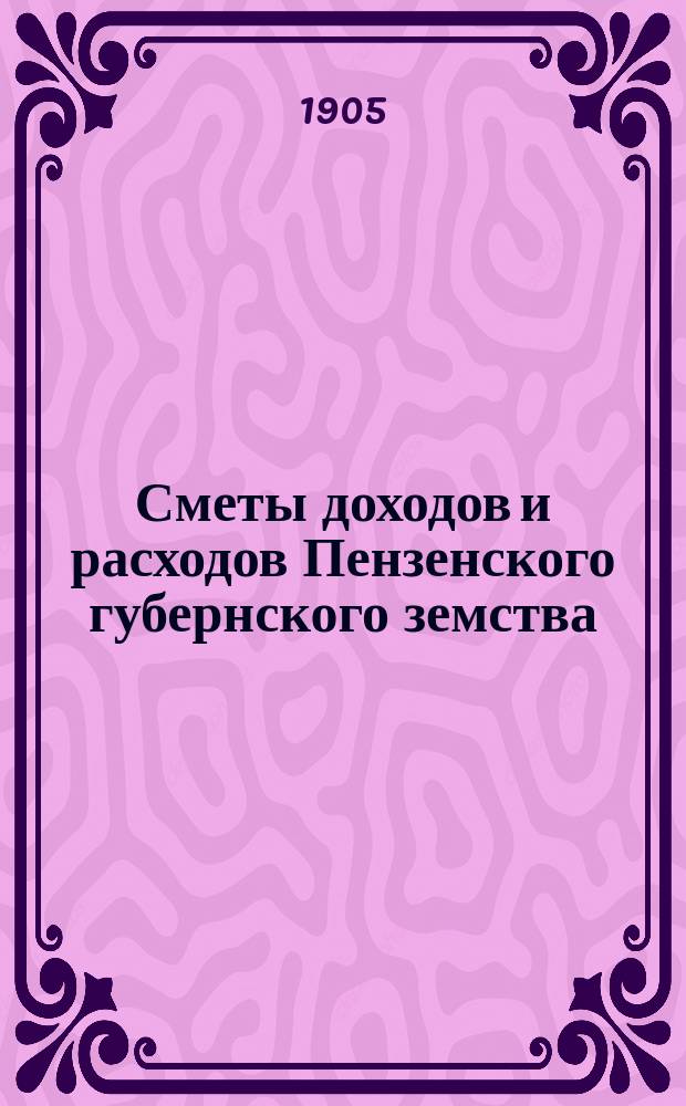 Сметы доходов и расходов Пензенского губернского земства : С прил. свода смет уездных земств и раскладок земского сбора... на 1905 год