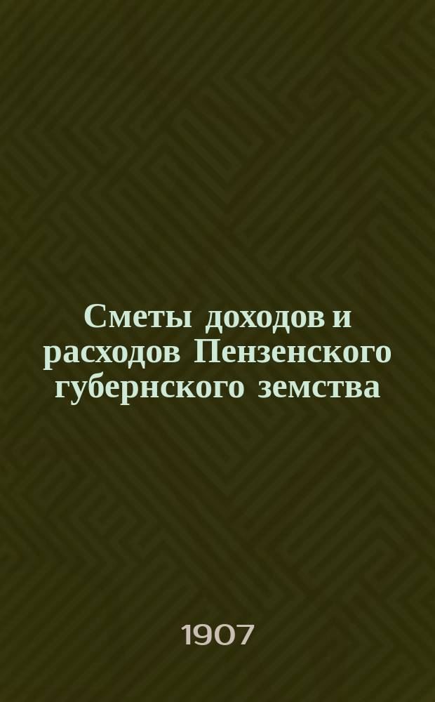 Сметы доходов и расходов Пензенского губернского земства : С прил. свода смет уездных земств и раскладок земского сбора... на 1907 год