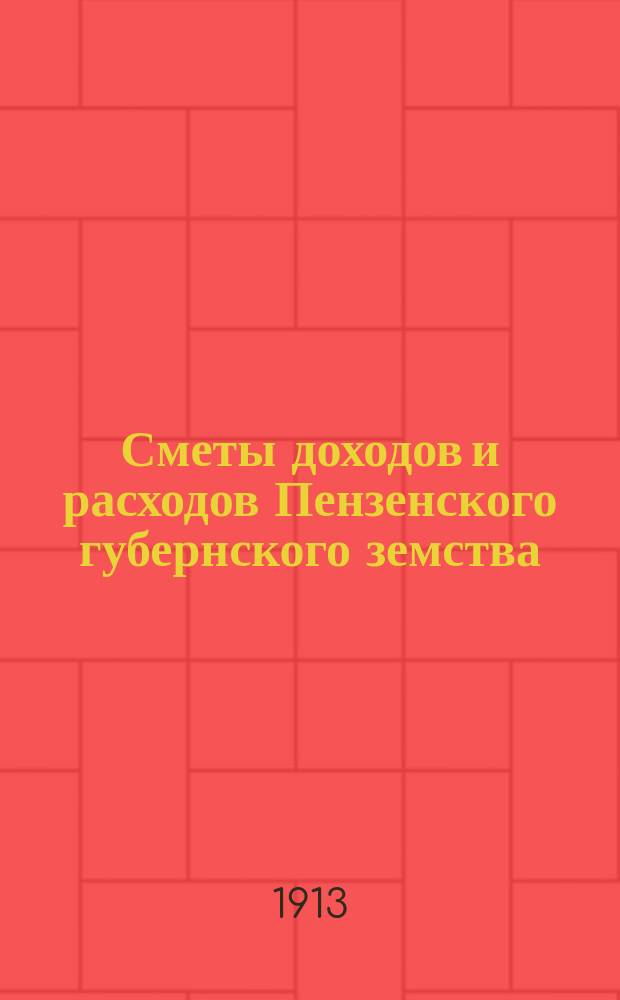 Сметы доходов и расходов Пензенского губернского земства : С прил. свода смет уездных земств и раскладок земского сбора... на 1913 год