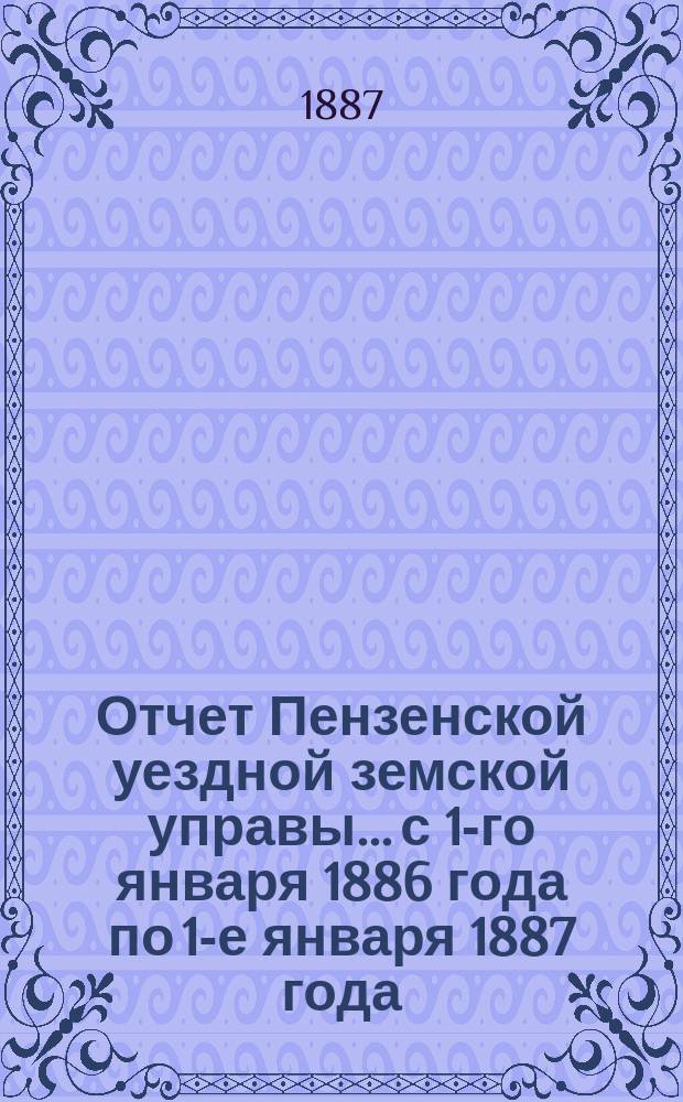 Отчет Пензенской уездной земской управы... с 1-го января 1886 года по 1-е января 1887 года