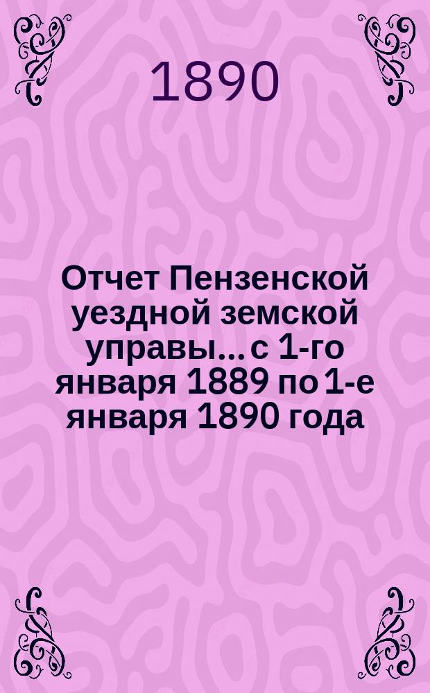Отчет Пензенской уездной земской управы... с 1-го января 1889 по 1-е января 1890 года