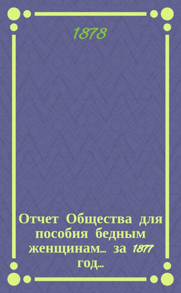 Отчет Общества для пособия бедным женщинам... ... за 1877 год ...