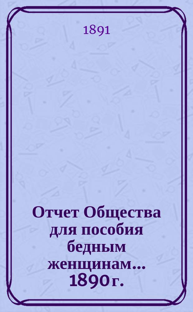 Отчет Общества для пособия бедным женщинам... ... 1890 г.
