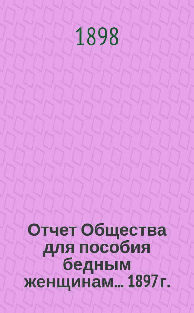 Отчет Общества для пособия бедным женщинам... ... 1897 г.