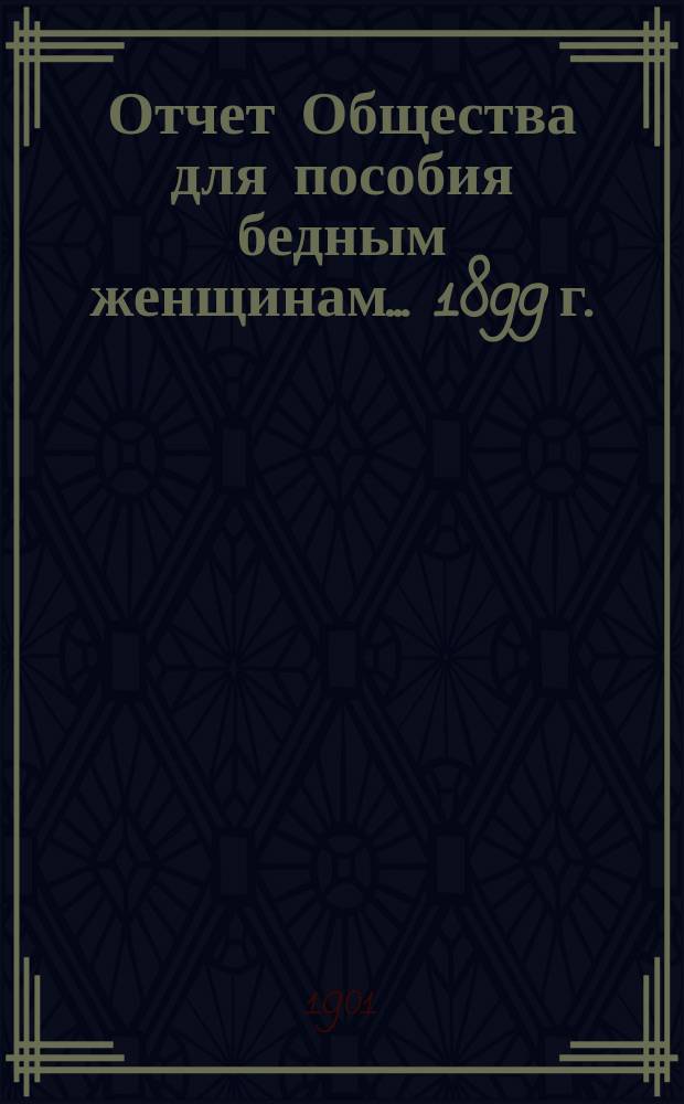 Отчет Общества для пособия бедным женщинам... ... 1899 г.