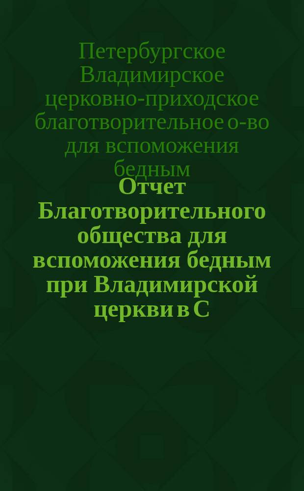 Отчет Благотворительного общества для вспоможения бедным при Владимирской церкви в С.-Петербурге...