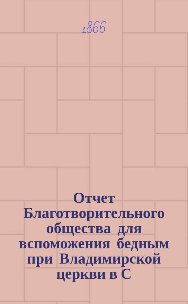 Отчет Благотворительного общества для вспоможения бедным при Владимирской церкви в С.-Петербурге... ... с 1-го июня 1866 года по 1-е июня 1867 года