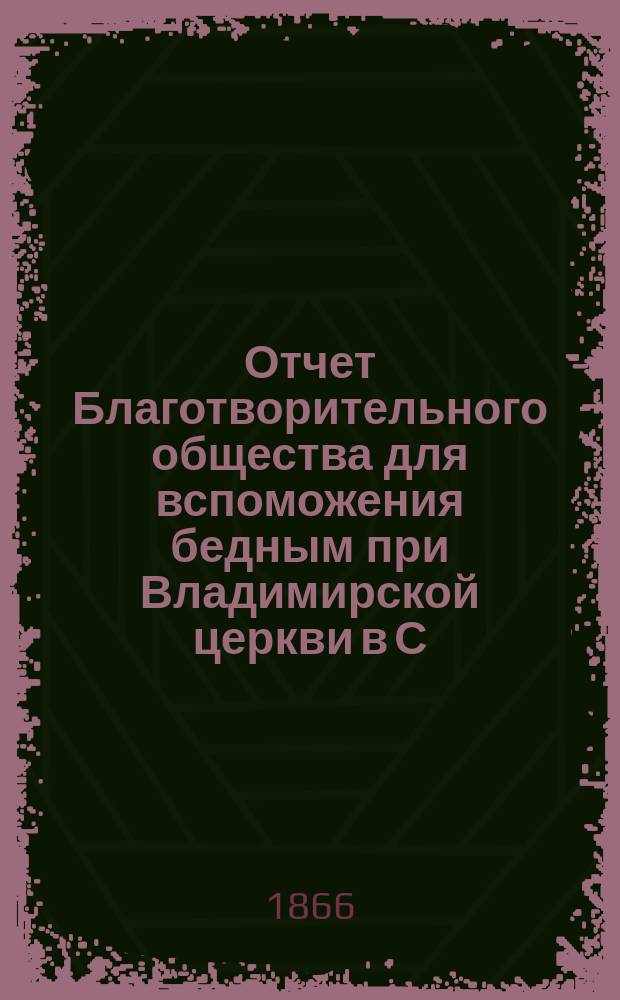 Отчет Благотворительного общества для вспоможения бедным при Владимирской церкви в С.-Петербурге... ... за 1882 год